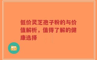 低价灵芝孢子粉的与价值解析，值得了解的健康选择