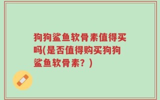 狗狗鲨鱼软骨素值得买吗(是否值得购买狗狗鲨鱼软骨素？)