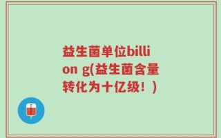 益生菌单位billion g(益生菌含量转化为十亿级！)