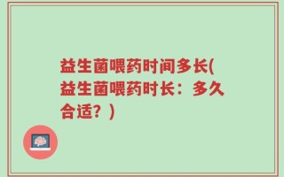益生菌喂药时间多长(益生菌喂药时长：多久合适？)