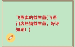 飞燕卖的益生菌(飞燕门店热销益生菌，好评如潮！)