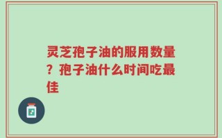 灵芝孢子油的服用数量？孢子油什么时间吃最佳