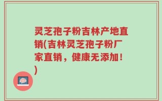 灵芝孢子粉吉林产地直销(吉林灵芝孢子粉厂家直销，健康无添加！)