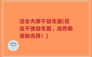 适合大便干益生菌(优选干便益生菌，滋养肠道新选择！)