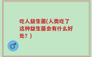 吃人益生菌(人类吃了这种益生菌会有什么好处？)