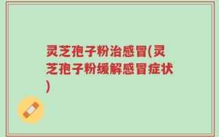 灵芝孢子粉治感冒(灵芝孢子粉缓解感冒症状)