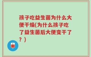 孩子吃益生菌为什么大便干燥(为什么孩子吃了益生菌后大便变干了？)