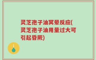 灵芝孢子油冥晕反应(灵芝孢子油用量过大可引起昏厥)
