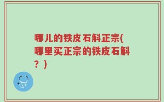 哪儿的铁皮石斛正宗(哪里买正宗的铁皮石斛？)