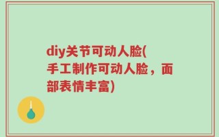 diy关节可动人脸(手工制作可动人脸，面部表情丰富)