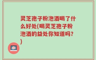 灵芝孢子粉泡酒喝了什么好处(喝灵芝孢子粉泡酒的益处你知道吗？)