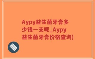 Aypy益生菌牙膏多少钱一支呢_Aypy益生菌牙膏价格查询)