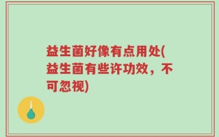 益生菌好像有点用处(益生菌有些许功效，不可忽视)