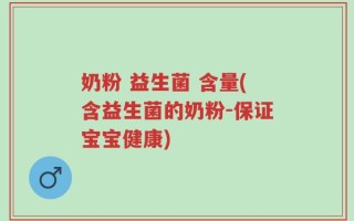 奶粉 益生菌 含量(含益生菌的奶粉-保证宝宝健康)