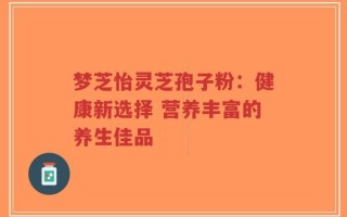 梦芝怡灵芝孢子粉：健康新选择 营养丰富的养生佳品