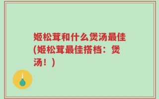 姬松茸和什么煲汤最佳(姬松茸最佳搭档：煲汤！)