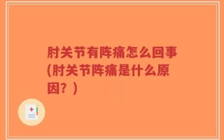 肘关节有阵痛怎么回事(肘关节阵痛是什么原因？)