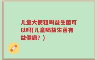 儿童大便粗喝益生菌可以吗(儿童喝益生菌有益健康？)