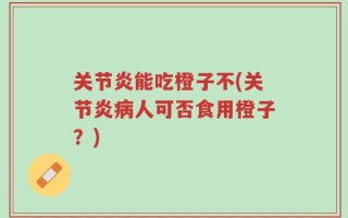 关节炎能吃橙子不(关节炎病人可否食用橙子？)