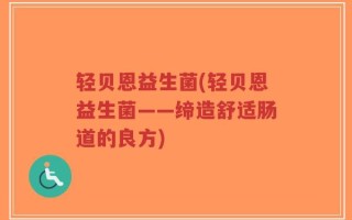 轻贝恩益生菌(轻贝恩益生菌——缔造舒适肠道的良方)