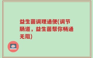 益生菌调理通便(调节肠道，益生菌帮你畅通无阻)