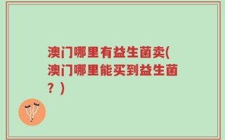 澳门哪里有益生菌卖(澳门哪里能买到益生菌？)
