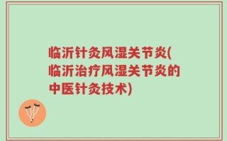 临沂针灸风湿关节炎(临沂治疗风湿关节炎的中医针灸技术)