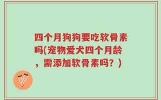 四个月狗狗要吃软骨素吗(宠物爱犬四个月龄，需添加软骨素吗？)