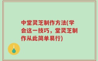 中堂灵芝制作方法(学会这一技巧，堂灵芝制作从此简单易行)