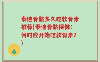 泰迪骨骼多久吃软骨素推荐(泰迪骨骼保健：何时应开始吃软骨素？)