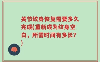 关节纹身恢复需要多久完成(重新成为纹身空白，所需时间有多长？)