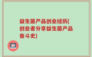 益生菌产品创业经历(创业者分享益生菌产品奋斗史)