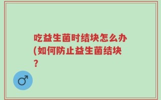 吃益生菌时结块怎么办(如何防止益生菌结块？