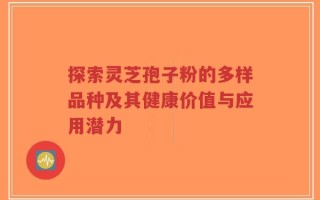 探索灵芝孢子粉的多样品种及其健康价值与应用潜力