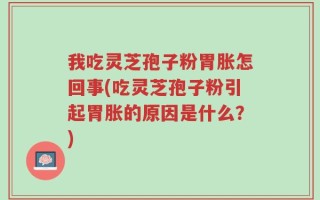 我吃灵芝孢子粉胃胀怎回事(吃灵芝孢子粉引起胃胀的原因是什么？)
