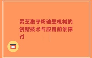 灵芝孢子粉破壁机械的创新技术与应用前景探讨