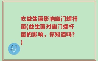 吃益生菌影响幽门螺杆菌(益生菌对幽门螺杆菌的影响，你知道吗？)