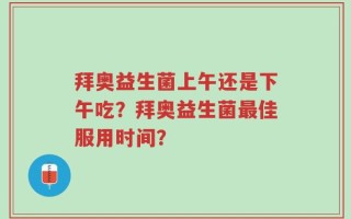 拜奥益生菌上午还是下午吃？拜奥益生菌最佳服用时间？