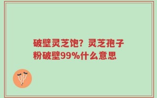 破壁灵芝饱？灵芝孢子粉破壁99%什么意思
