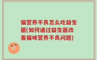 猫营养不良怎么吃益生菌(如何通过益生菌改善猫咪营养不良问题)