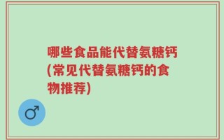 哪些食品能代替氨糖钙(常见代替氨糖钙的食物推荐)