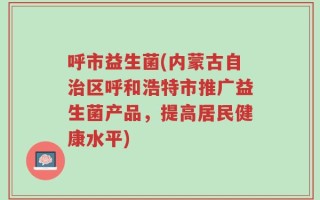 呼市益生菌(内蒙古自治区呼和浩特市推广益生菌产品，提高居民健康水平)