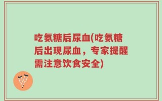 吃氨糖后尿血(吃氨糖后出现尿血，专家提醒需注意饮食安全)