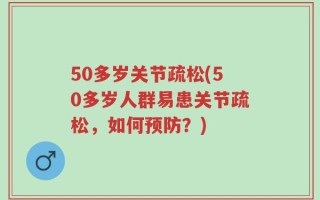 50多岁关节疏松(50多岁人群易患关节疏松，如何预防？)