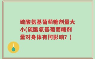 硫酸氨基葡萄糖剂量大小(硫酸氨基葡萄糖剂量对身体有何影响？)
