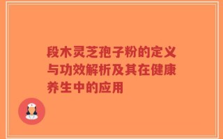 段木灵芝孢子粉的定义与功效解析及其在健康养生中的应用