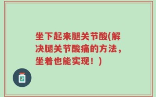 坐下起来腿关节酸(解决腿关节酸痛的方法，坐着也能实现！)