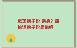 灵芝孢子粉 亲身？康怡道孢子粉靠谱吗
