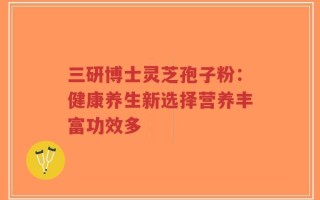 三研博士灵芝孢子粉：健康养生新选择营养丰富功效多