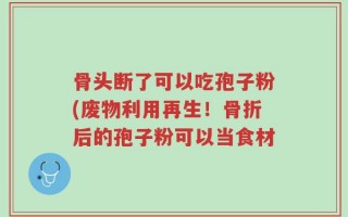骨头断了可以吃孢子粉(废物利用再生！骨折后的孢子粉可以当食材